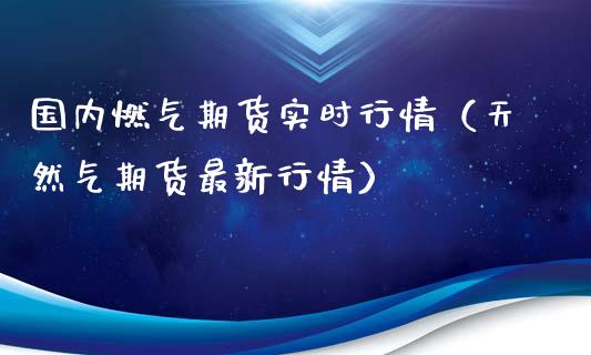 国内燃气期货实时行情（天然气期货最新行情）