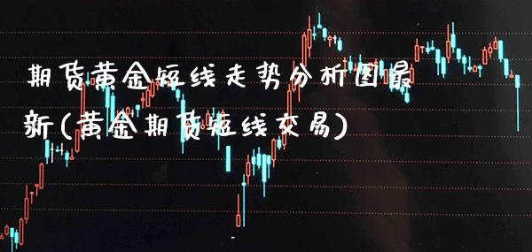 期货黄金短线走势分析图最新(黄金期货短线交易)