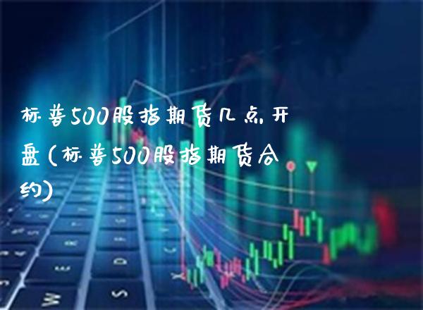 标普500股指期货几点开盘(标普500股指期货合约)