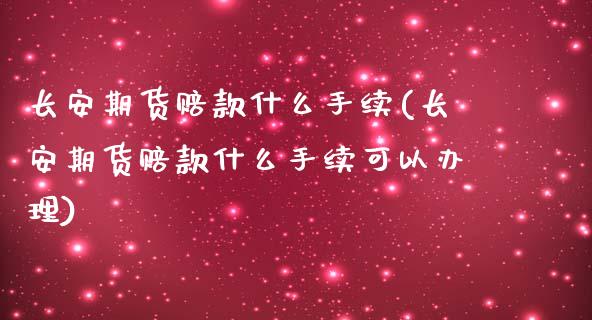 长安期货赔款什么手续(长安期货赔款什么手续可以办理)_https://www.boyangwujin.com_原油直播间_第1张