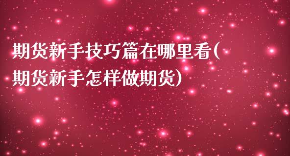 期货新手技巧篇在哪里看(期货新手怎样做期货)