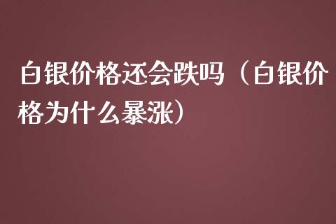 白银价格还会跌吗（白银价格为什么暴涨）_https://www.boyangwujin.com_黄金期货_第1张