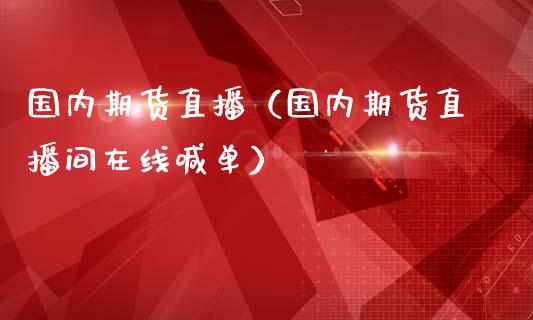 国内期货直播（国内期货直播间在线喊单）