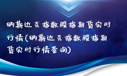 纳斯达克指数股指期货实时行情(纳斯达克指数股指期货实时行情查询)_https://www.boyangwujin.com_期货直播间_第1张