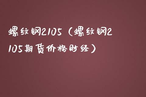 螺纹钢2105（螺纹钢2105期货价格财经）