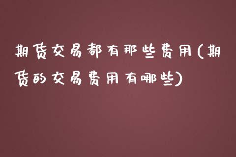 期货交易都有那些费用(期货的交易费用有哪些)_https://www.boyangwujin.com_原油直播间_第1张