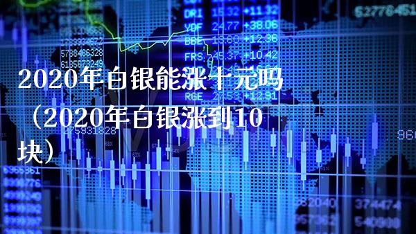 2020年白银能涨十元吗（2020年白银涨到10块）