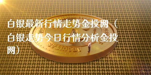 白银最新行情走势金投网（白银走势今日行情分析金投网）