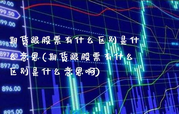 期货跟股票有什么区别是什么意思(期货跟股票有什么区别是什么意思啊)