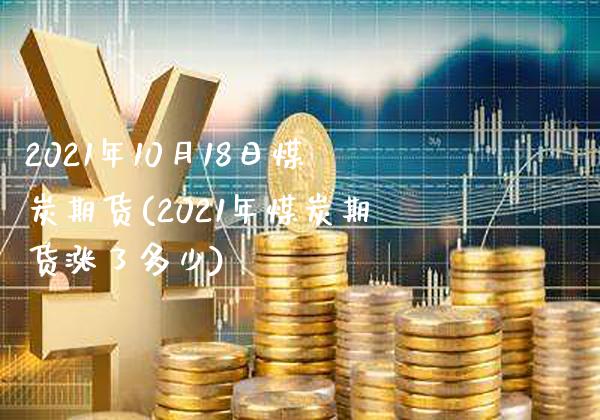 2021年10月18日煤炭期货(2021年煤炭期货涨了多少)_https://www.boyangwujin.com_黄金期货_第1张