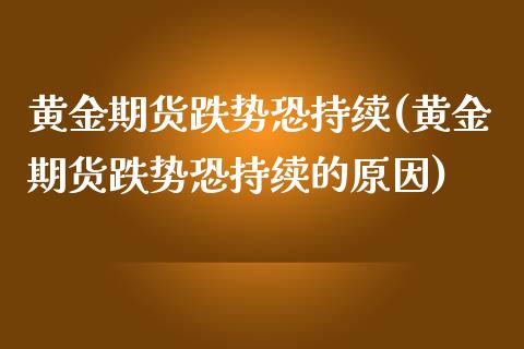 黄金期货跌势恐持续(黄金期货跌势恐持续的原因)