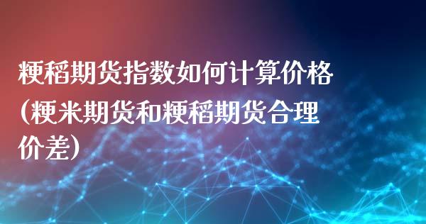 粳稻期货指数如何计算价格(粳米期货和粳稻期货合理价差)