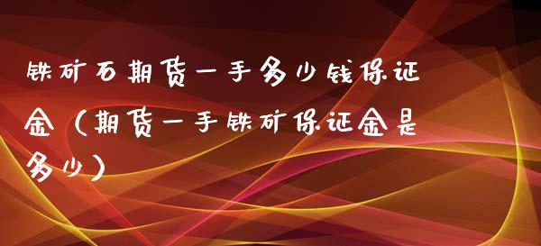 铁矿石期货一手多少钱保证金（期货一手铁矿保证金是多少）