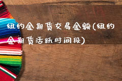 纽约金期货交易金额(纽约金期货活跃时间段)_https://www.boyangwujin.com_原油直播间_第1张