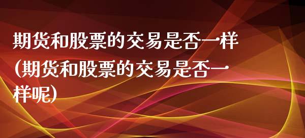 期货和股票的交易是否一样(期货和股票的交易是否一样呢)