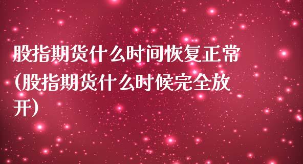 股指期货什么时间恢复正常(股指期货什么时候完全放开)