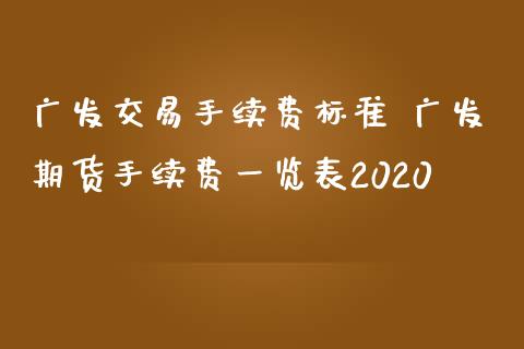 广发交易手续费标准 广发期货手续费一览表2020