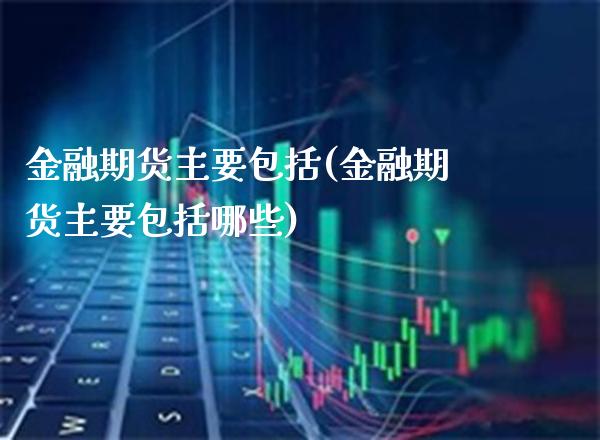 金融期货主要包括(金融期货主要包括哪些)