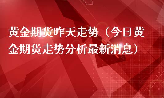 黄金期货昨天走势（今日黄金期货走势分析最新消息）