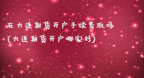 在大连期货开户手续费低吗(大连期货开户哪家好)_https://www.boyangwujin.com_期货直播间_第1张