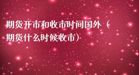 期货开市和收市时间国外（期货什么时候收市）