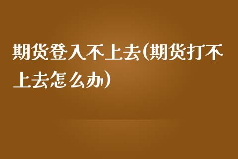 期货登入不上去(期货打不上去怎么办)