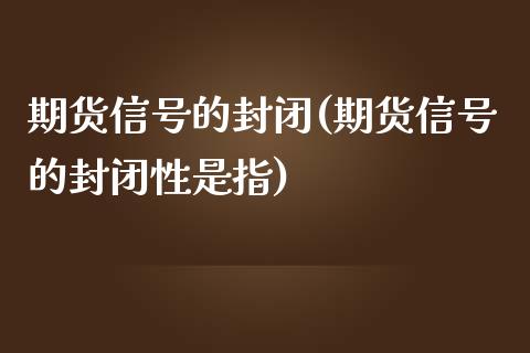 期货信号的封闭(期货信号的封闭性是指)