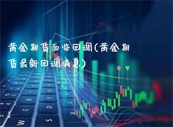 黄金期货面临回调(黄金期货最新回调消息)_https://www.boyangwujin.com_黄金期货_第1张