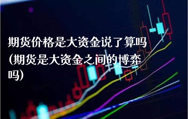 期货价格是大资金说了算吗(期货是大资金之间的博弈吗)_https://www.boyangwujin.com_期货直播间_第1张