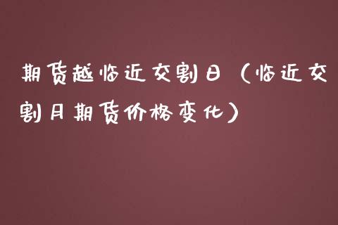 期货越临近交割日（临近交割月期货价格变化）