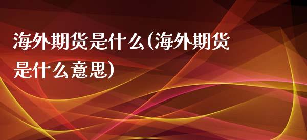 海外期货是什么(海外期货是什么意思)