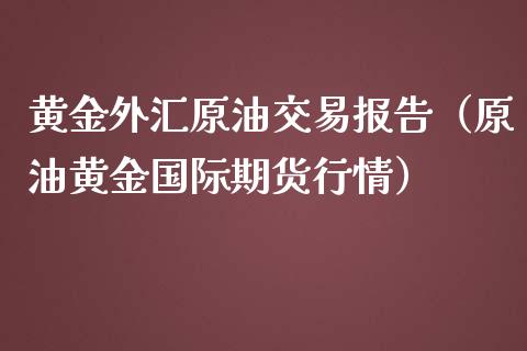 黄金外汇原油交易报告（原油黄金国际期货行情）