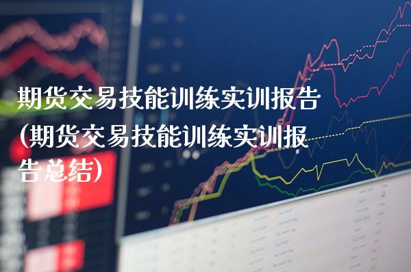 期货交易技能训练实训报告(期货交易技能训练实训报告总结)