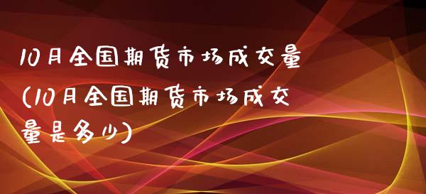 10月全国期货市场成交量(10月全国期货市场成交量是多少)_https://www.boyangwujin.com_黄金期货_第1张