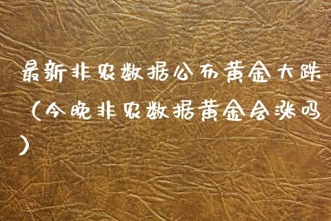 最新非农数据公布黄金大跌（今晚非农数据黄金会涨吗）