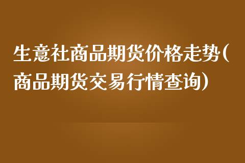 生意社商品期货价格走势(商品期货交易行情查询)