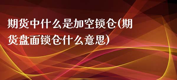 期货中什么是加空锁仓(期货盘面锁仓什么意思)