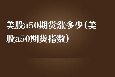 美股a50期货涨多少(美股a50期货指数)_https://www.boyangwujin.com_纳指期货_第1张