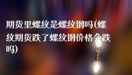 期货里螺纹是螺纹钢吗(螺纹期货跌了螺纹钢价格会跌吗)_https://www.boyangwujin.com_内盘期货_第1张