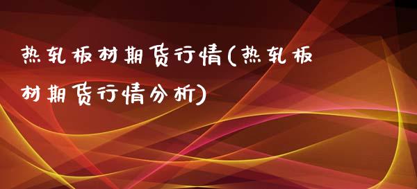 热轧板材期货行情(热轧板材期货行情分析)_https://www.boyangwujin.com_原油直播间_第1张