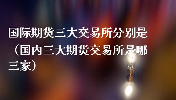 国际期货三大交易所分别是（国内三大期货交易所是哪三家）_https://www.boyangwujin.com_期货直播间_第1张