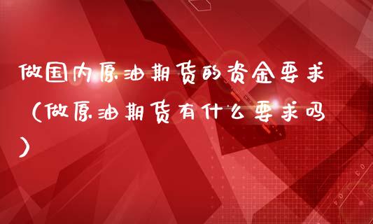 做国内原油期货的资金要求（做原油期货有什么要求吗）