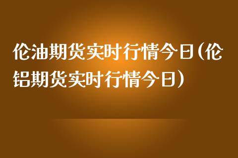 伦油期货实时行情今日(伦铝期货实时行情今日)