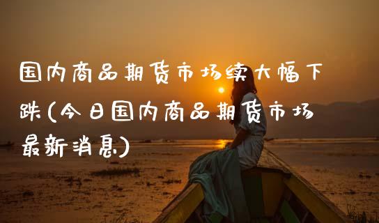 国内商品期货市场续大幅下跌(今日国内商品期货市场最新消息)_https://www.boyangwujin.com_白银期货_第1张