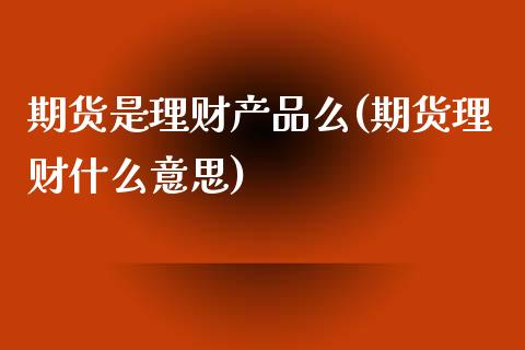 期货是理财产品么(期货理财什么意思)_https://www.boyangwujin.com_期货直播间_第1张