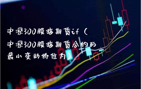 沪深300股指期货if（沪深300股指期货合约的最小变动价位为）