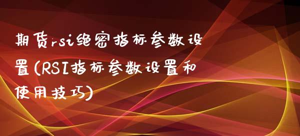 期货rsi绝密指标参数设置(RSI指标参数设置和使用技巧)