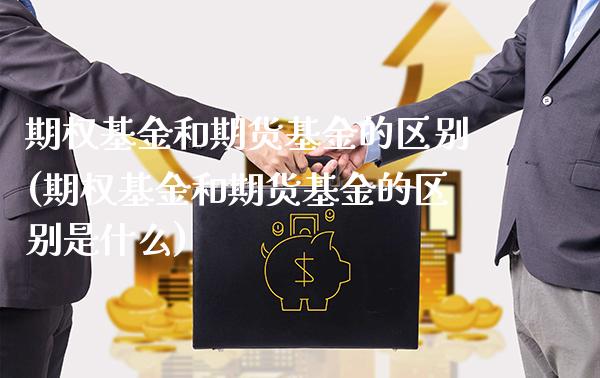 期权基金和期货基金的区别(期权基金和期货基金的区别是什么)