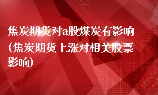 焦炭期货对a股煤炭有影响(焦炭期货上涨对相关股票影响)