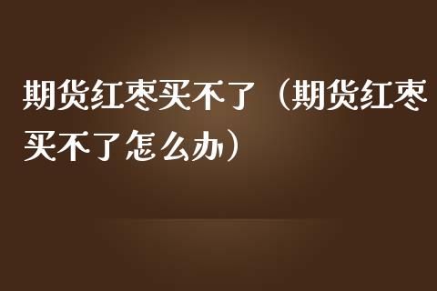 期货红枣买不了（期货红枣买不了怎么办）